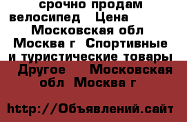 срочно продам велосипед › Цена ­ 5 000 - Московская обл., Москва г. Спортивные и туристические товары » Другое   . Московская обл.,Москва г.